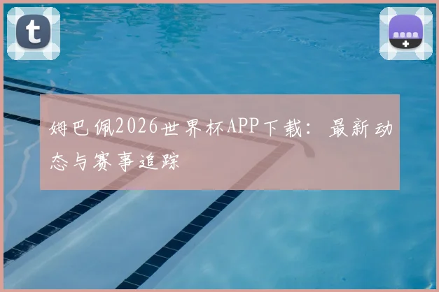 姆巴佩2026世界杯APP下载：最新动态与赛事追踪