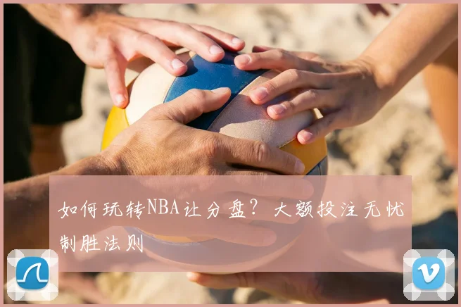 如何玩转NBA让分盘？大额投注无忧制胜法则