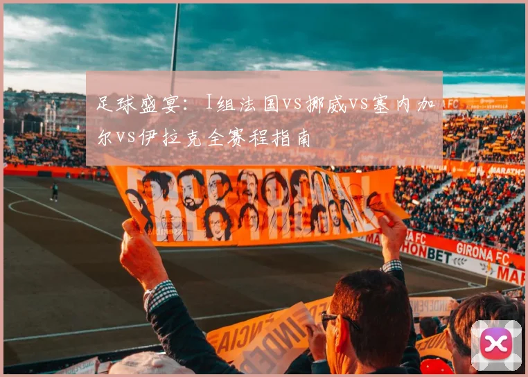 足球盛宴：I组法国vs挪威vs塞内加尔vs伊拉克全赛程指南