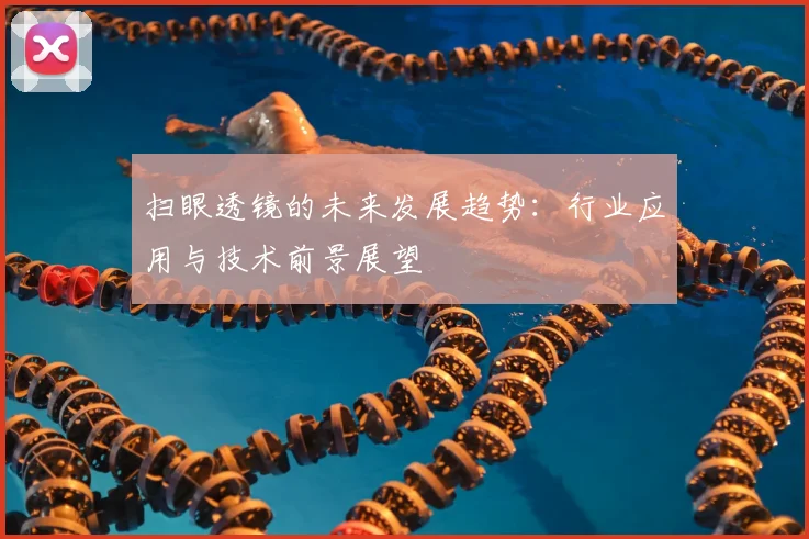 扫眼透镜的未来发展趋势：行业应用与技术前景展望