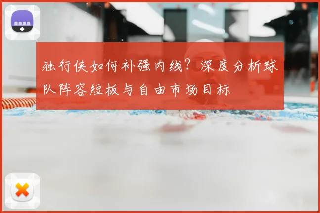 独行侠如何补强内线？深度分析球队阵容短板与自由市场目标