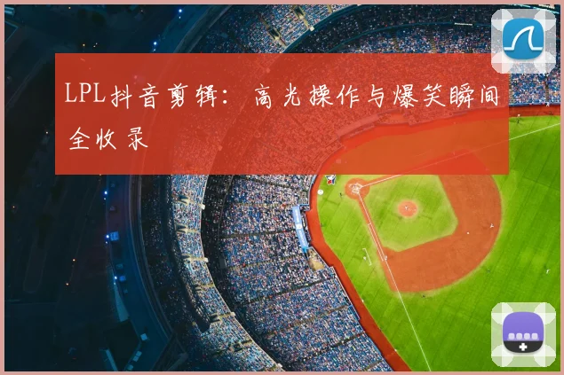 LPL抖音剪辑：高光操作与爆笑瞬间全收录
