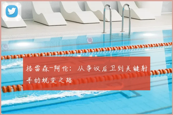格雷森-阿伦:从争议后卫到关键射手的蜕变之路