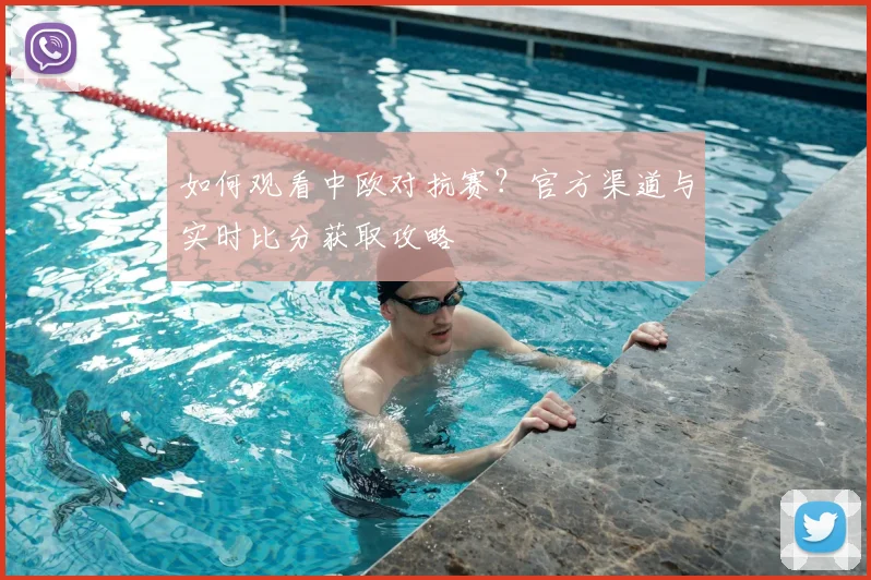 如何观看中欧对抗赛？官方渠道与实时比分获取攻略