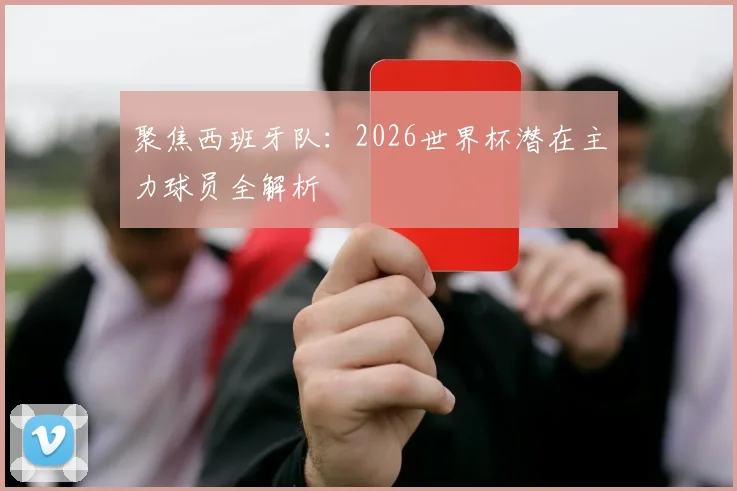 聚焦西班牙队:2026世界杯潜在主力球员全解析