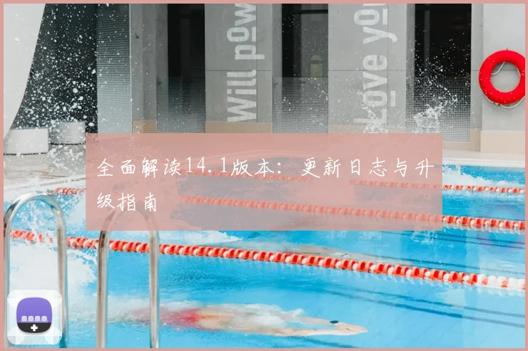 全面解读14.1版本：更新日志与升级指南
