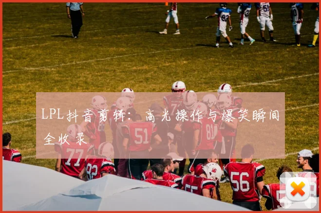 LPL抖音剪辑:高光操作与爆笑瞬间全收录