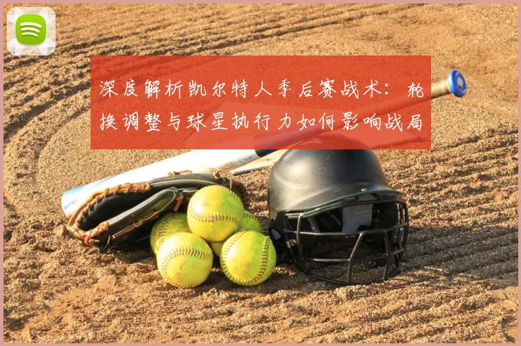 深度解析凯尔特人季后赛战术:轮换调整与球星执行力如何影响战局