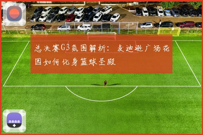 总决赛G3氛围解析：麦迪逊广场花园如何化身篮球圣殿
