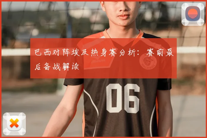 巴西对阵埃及热身赛分析：赛前最后备战解读