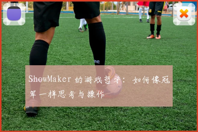 ShowMaker 的游戏哲学：如何像冠军一样思考与操作
