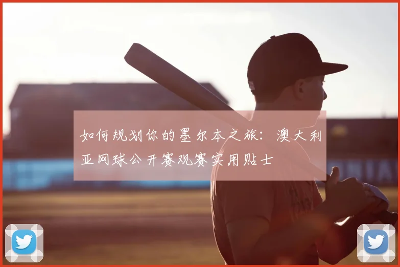 如何规划你的墨尔本之旅：澳大利亚网球公开赛观赛实用贴士