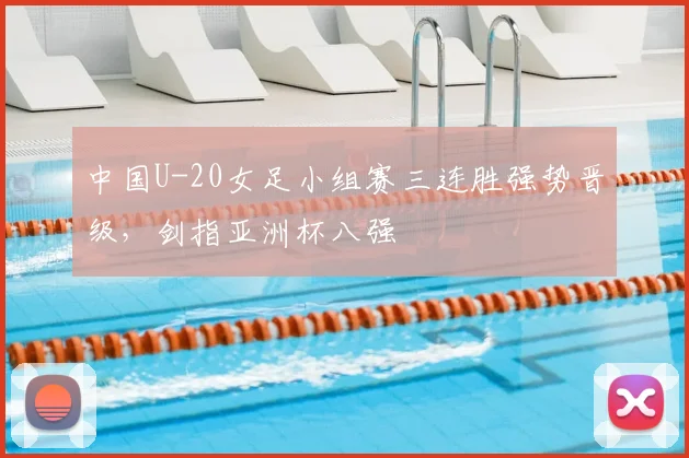 中国U-20女足小组赛三连胜强势晋级，剑指亚洲杯八强