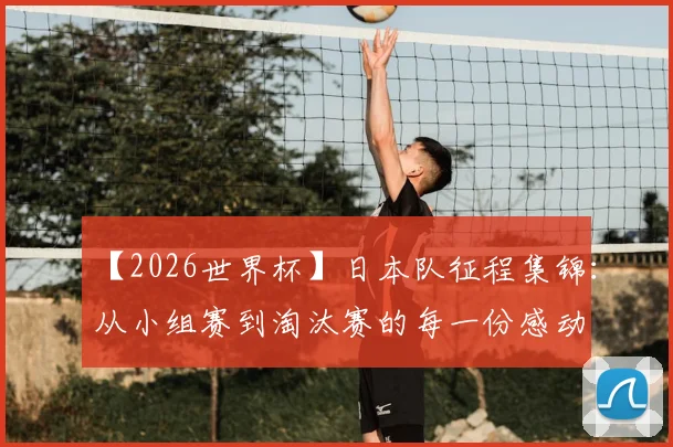 【2026世界杯】日本队征程集锦:从小组赛到淘汰赛的每一份感动
