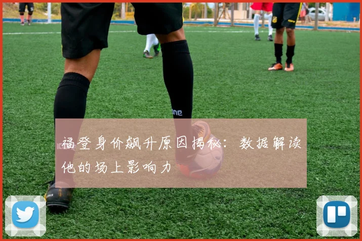 福登身价飙升原因揭秘：数据解读他的场上影响力