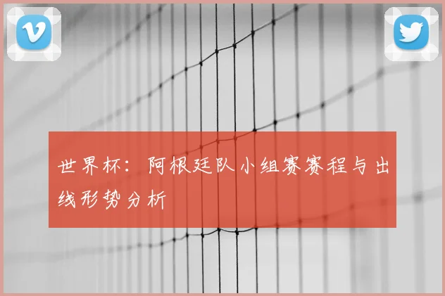 世界杯:阿根廷队小组赛赛程与出线形势分析