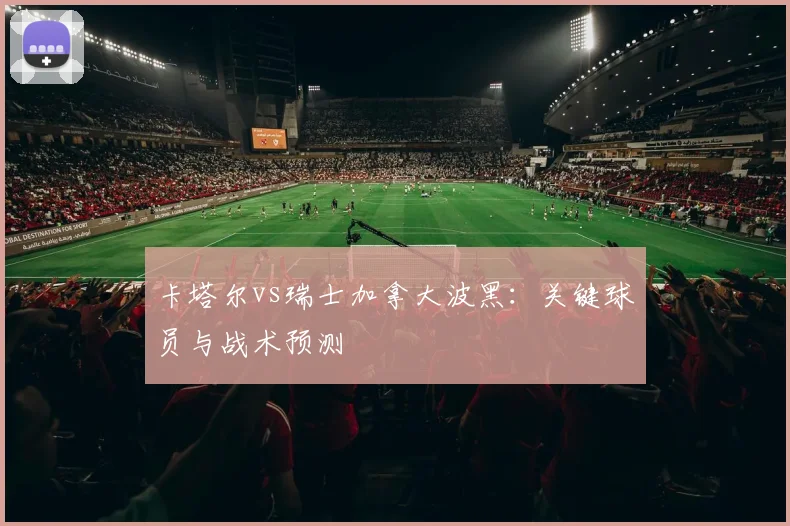 卡塔尔vs瑞士加拿大波黑:关键球员与战术预测