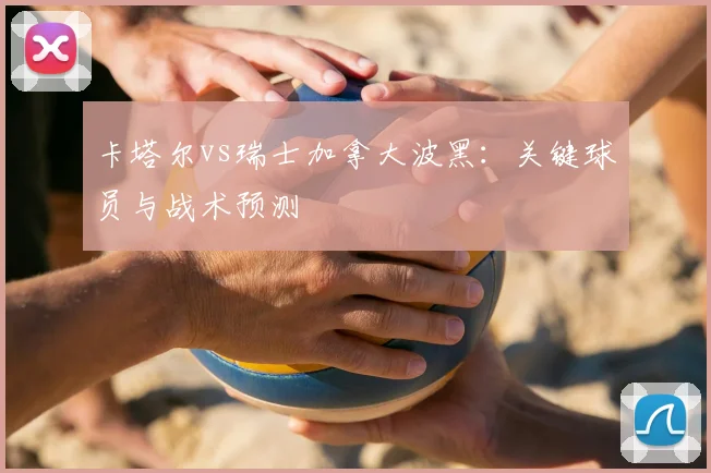 卡塔尔vs瑞士加拿大波黑:关键球员与战术预测