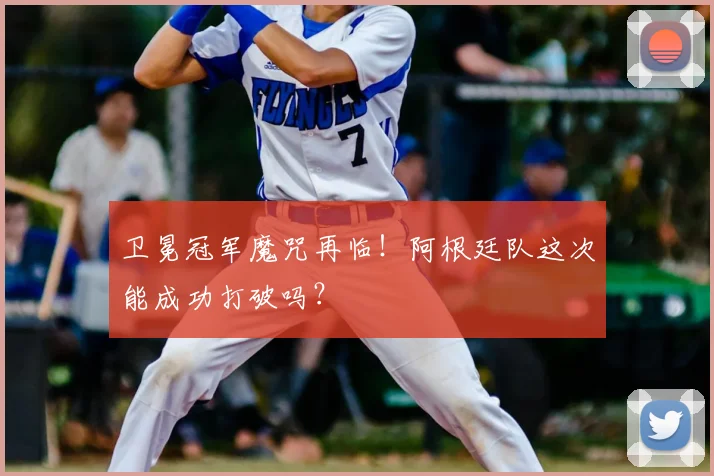 卫冕冠军魔咒再临！阿根廷队这次能成功打破吗？