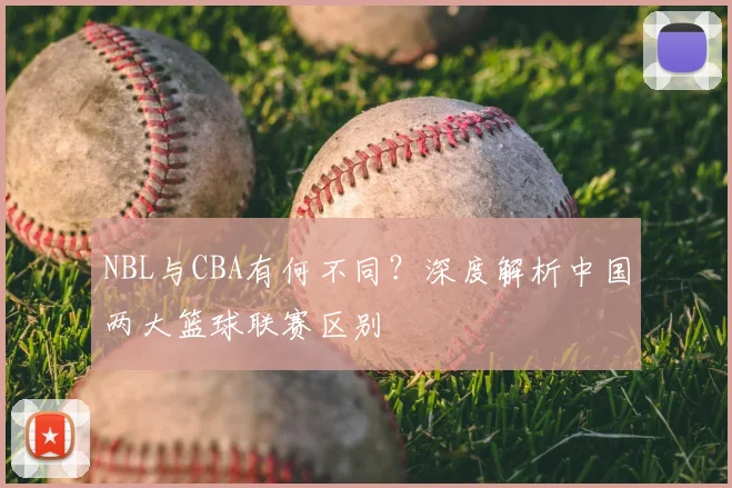 NBL与CBA有何不同？深度解析中国两大篮球联赛区别