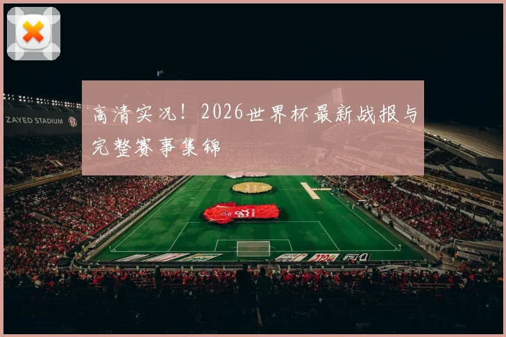 高清实况！2026世界杯最新战报与完整赛事集锦