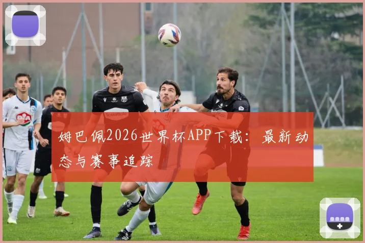 姆巴佩2026世界杯APP下载：最新动态与赛事追踪