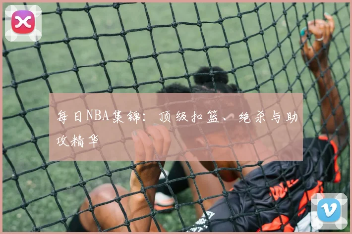 每日NBA集锦:顶级扣篮、绝杀与助攻精华