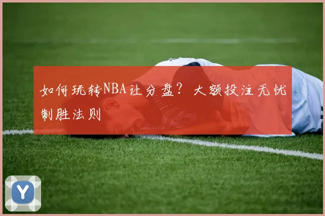 如何玩转NBA让分盘？大额投注无忧制胜法则