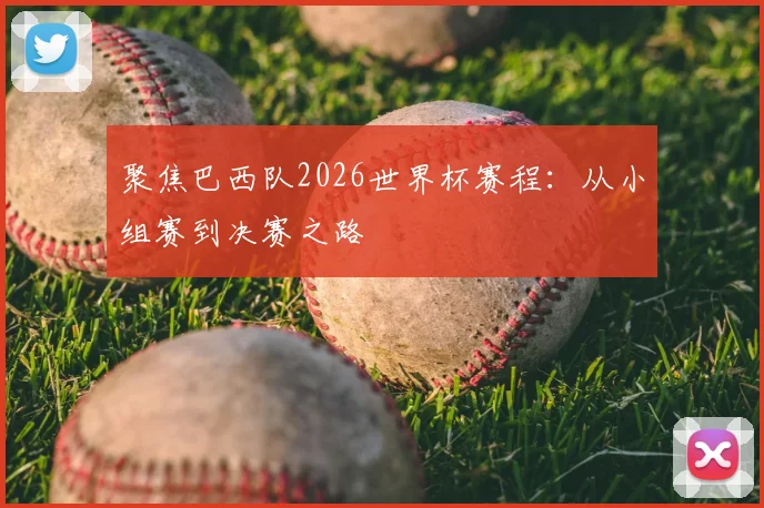 聚焦巴西队2026世界杯赛程：从小组赛到决赛之路